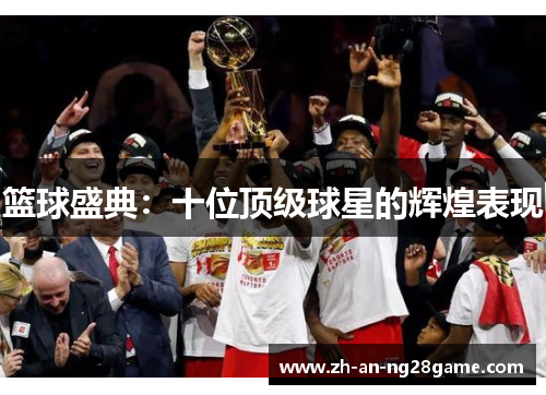 篮球盛典:十位顶级球星的辉煌表现 篮球盛典:十位顶级球星的辉煌表现