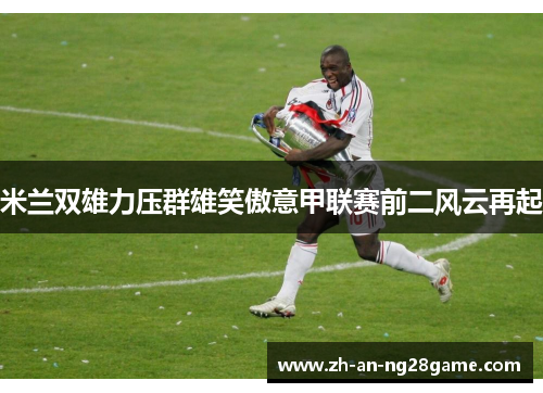 米兰双雄力压群雄笑傲意甲联赛前二风云再起 米兰双雄力压群雄笑傲意甲联赛前二风云再起