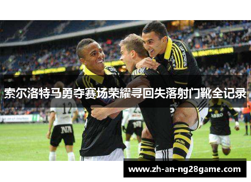 索尔洛特马勇夺赛场荣耀寻回失落射门靴全记录