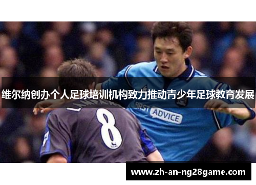 维尔纳创办个人足球培训机构致力推动青少年足球教育发展 维尔纳创办个人足球培训机构致力推动青少年足球教育发展