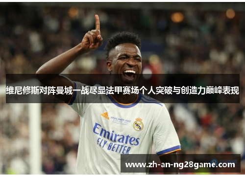 维尼修斯对阵曼城一战尽显法甲赛场个人突破与创造力巅峰表现 维尼修斯对阵曼城一战尽显法甲赛场个人突破与创造力巅峰表现