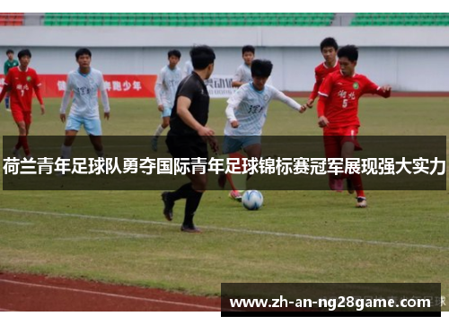 荷兰青年足球队勇夺国际青年足球锦标赛冠军展现强大实力