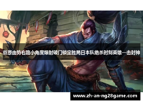 菅原由势右路小角度爆射破门锁定胜局日本队绝杀时刻英雄一击封神