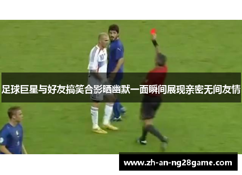 足球巨星与好友搞笑合影晒幽默一面瞬间展现亲密无间友情