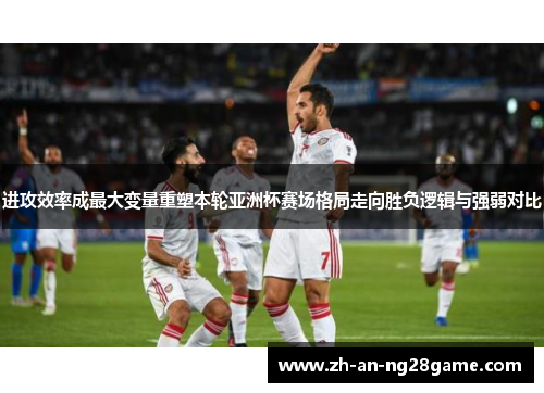 进攻效率成最大变量重塑本轮亚洲杯赛场格局走向胜负逻辑与强弱对比 进攻效率成最大变量重塑本轮亚洲杯赛场格局走向胜负逻辑与强弱对比