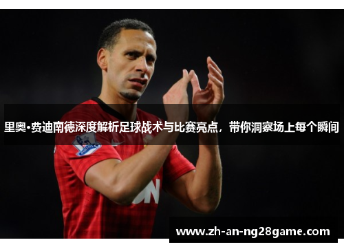 里奥·费迪南德深度解析足球战术与比赛亮点,带你洞察场上每个瞬间 里奥·费迪南德深度解析足球战术与比赛亮点,带你洞察场上每个瞬间