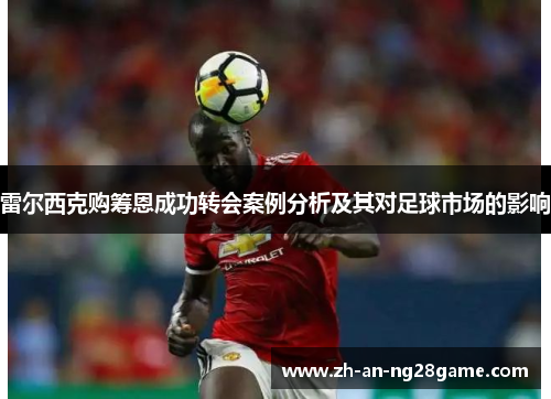 雷尔西克购筹恩成功转会案例分析及其对足球市场的影响 雷尔西克购筹恩成功转会案例分析及其对足球市场的影响