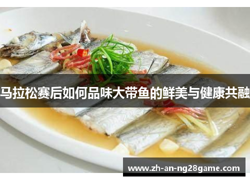 马拉松赛后如何品味大带鱼的鲜美与健康共融 马拉松赛后如何品味大带鱼的鲜美与健康共融