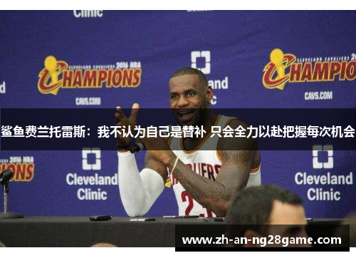鲨鱼费兰托雷斯:我不认为自己是替补 只会全力以赴把握每次机会 鲨鱼费兰托雷斯:我不认为自己是替补 只会全力以赴把握每次机会