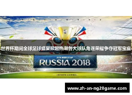 世界杯期间全球足球盛宴掀起热潮各大球队角逐荣耀争夺冠军宝座