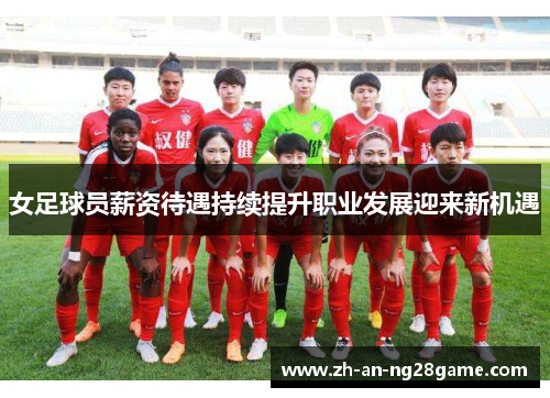 女足球员薪资待遇持续提升职业发展迎来新机遇