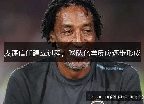皮蓬信任建立过程，球队化学反应逐步形成
